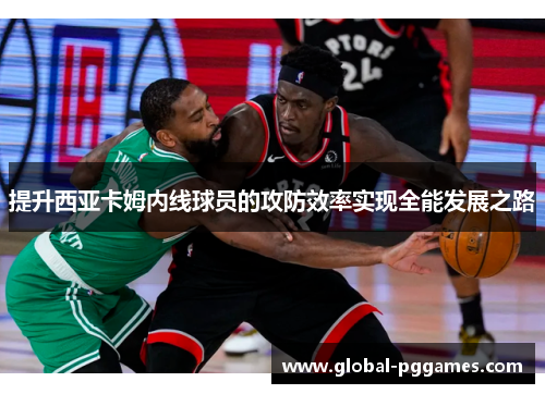 提升西亚卡姆内线球员的攻防效率实现全能发展之路