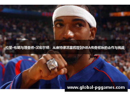 拉里·布朗与理查德·汉密尔顿：从底特律活塞辉煌到NBA传奇背后的合作与挑战