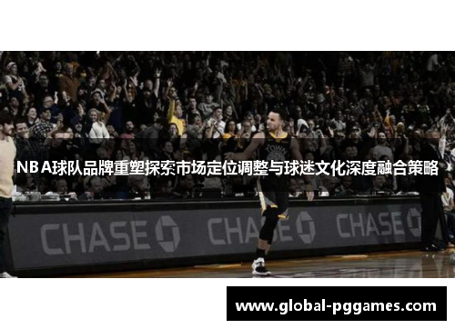 NBA球队品牌重塑探索市场定位调整与球迷文化深度融合策略