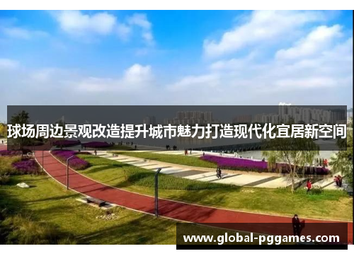 球场周边景观改造提升城市魅力打造现代化宜居新空间