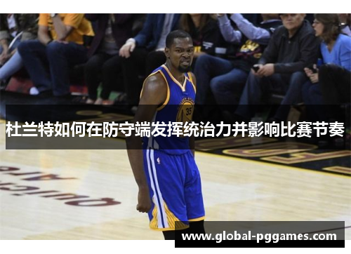 杜兰特如何在防守端发挥统治力并影响比赛节奏