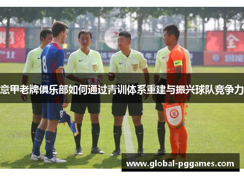 意甲老牌俱乐部如何通过青训体系重建与振兴球队竞争力