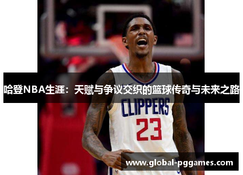 哈登NBA生涯：天赋与争议交织的篮球传奇与未来之路