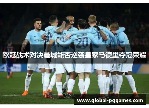 欧冠战术对决曼城能否逆袭皇家马德里夺冠荣耀