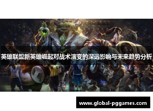 英雄联盟新英雄崛起对战术演变的深远影响与未来趋势分析