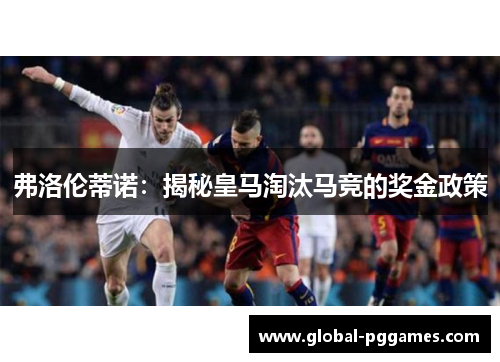 弗洛伦蒂诺：揭秘皇马淘汰马竞的奖金政策