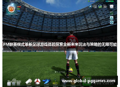 FM联赛模式革新足球游戏体验探索全新未来玩法与策略的无限可能