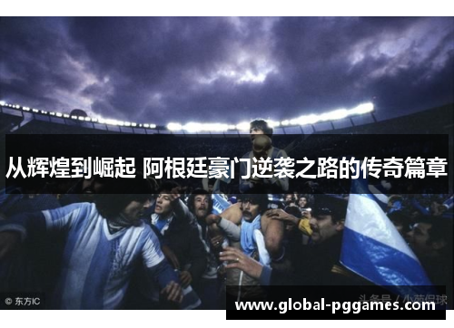 从辉煌到崛起 阿根廷豪门逆袭之路的传奇篇章