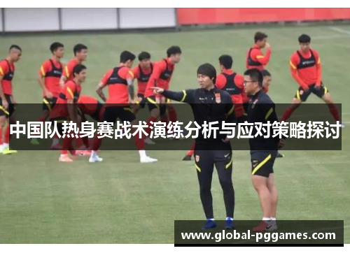 中国队热身赛战术演练分析与应对策略探讨