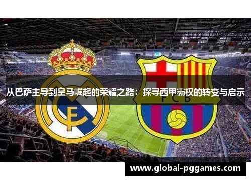 从巴萨主导到皇马崛起的荣耀之路：探寻西甲霸权的转变与启示