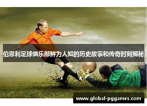 伯恩利足球俱乐部鲜为人知的历史故事和传奇时刻揭秘