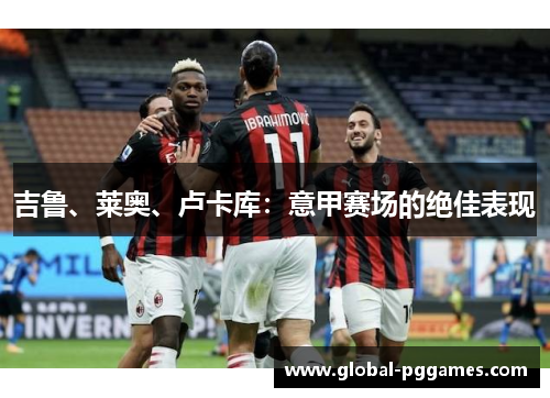 吉鲁、莱奥、卢卡库：意甲赛场的绝佳表现