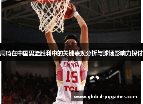 周琦在中国男篮胜利中的关键表现分析与球场影响力探讨