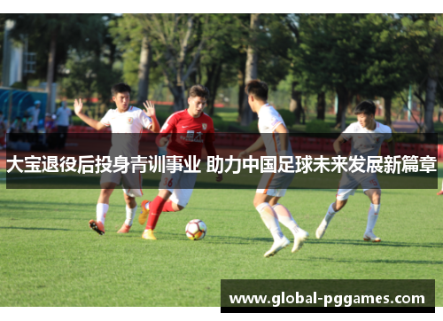 大宝退役后投身青训事业 助力中国足球未来发展新篇章