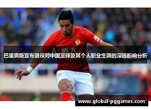 巴里奥斯宣布退役对中国足球及其个人职业生涯的深远影响分析