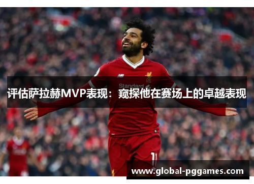评估萨拉赫MVP表现：窥探他在赛场上的卓越表现
