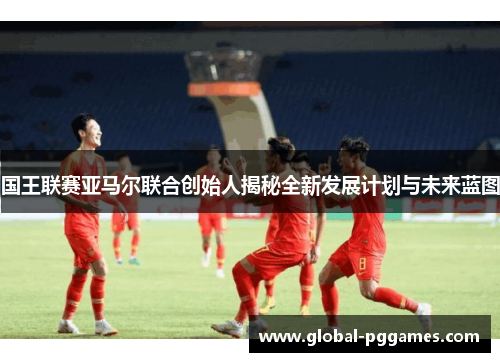 国王联赛亚马尔联合创始人揭秘全新发展计划与未来蓝图