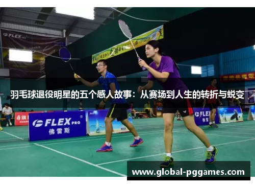 羽毛球退役明星的五个感人故事：从赛场到人生的转折与蜕变