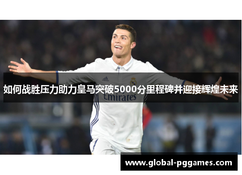 如何战胜压力助力皇马突破5000分里程碑并迎接辉煌未来