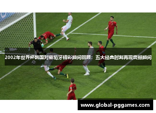 2002年世界杯韩国对葡萄牙精彩瞬间回顾：五大经典时刻再现震撼瞬间