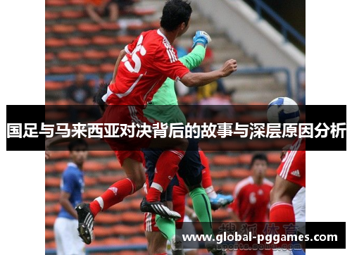 国足与马来西亚对决背后的故事与深层原因分析