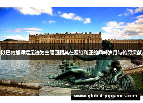 以巴内加辉煌足迹为主题回顾其在塞维利亚的巅峰岁月与传奇贡献