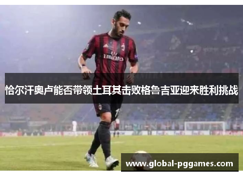 恰尔汗奥卢能否带领土耳其击败格鲁吉亚迎来胜利挑战